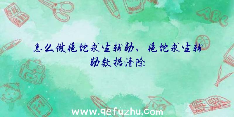 怎么做绝地求生辅助、绝地求生辅助数据清除