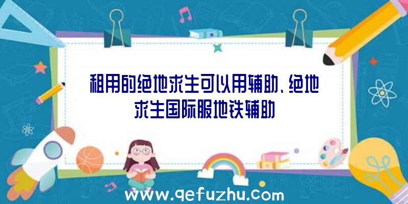 租用的绝地求生可以用辅助、绝地求生国际服地铁辅助