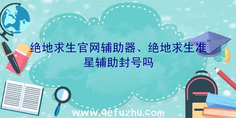 绝地求生官网辅助器、绝地求生准星辅助封号吗