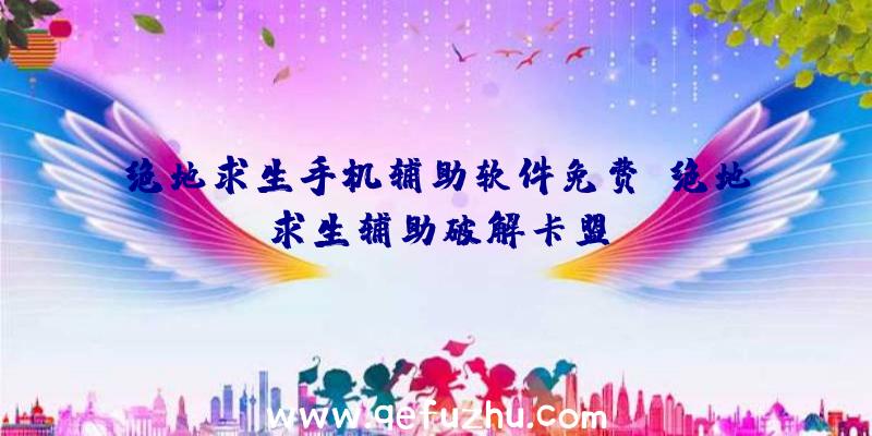 绝地求生手机辅助软件免费、绝地求生辅助破解卡盟