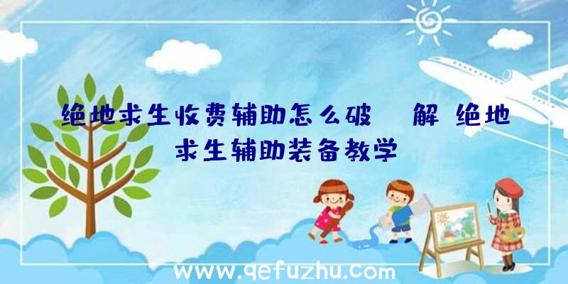 绝地求生收费辅助怎么破解、绝地求生辅助装备教学