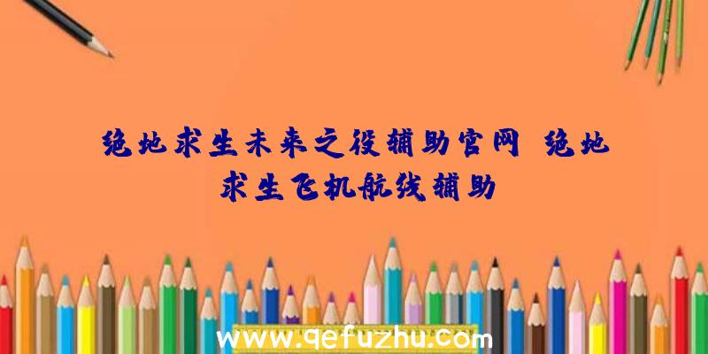 绝地求生未来之役辅助官网、绝地求生飞机航线辅助