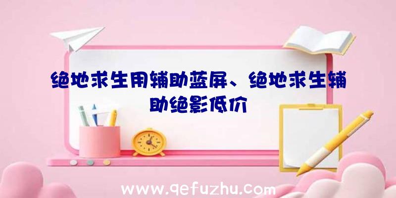 绝地求生用辅助蓝屏、绝地求生辅助绝影低价