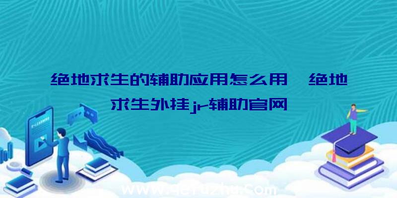绝地求生的辅助应用怎么用、绝地求生外挂jr辅助官网