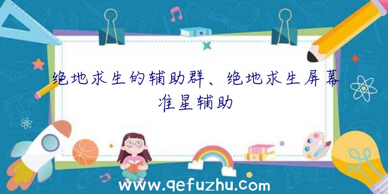绝地求生的辅助群、绝地求生屏幕准星辅助