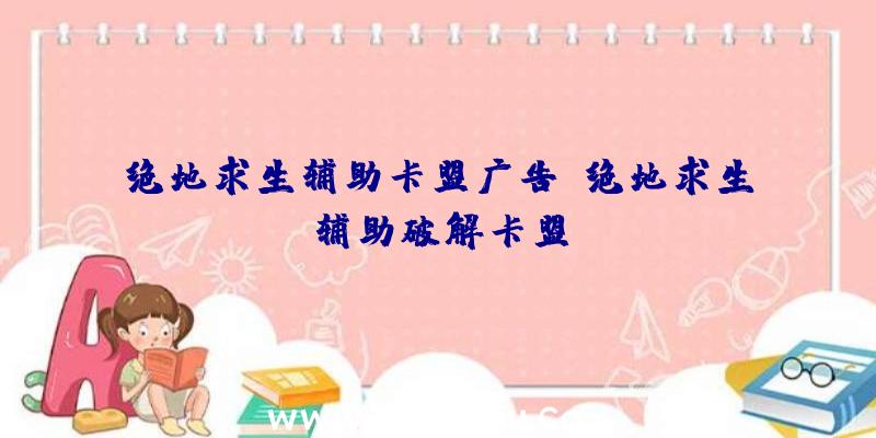 绝地求生辅助卡盟广告、绝地求生辅助破解卡盟