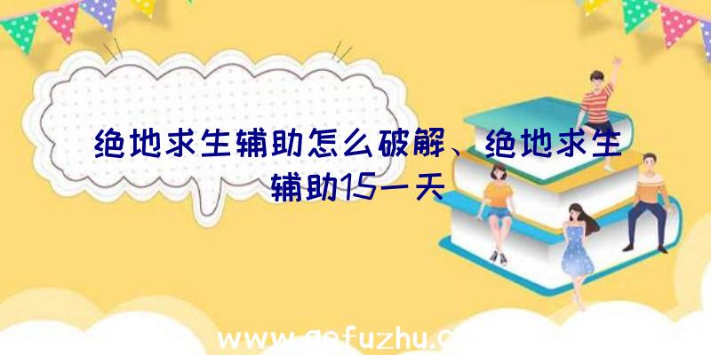 绝地求生辅助怎么破解、绝地求生辅助15一天