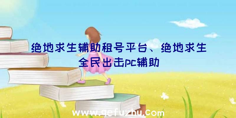 绝地求生辅助租号平台、绝地求生全民出击pc辅助