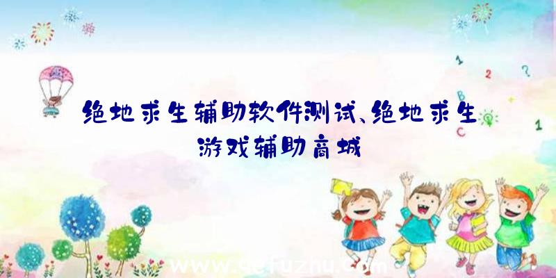 绝地求生辅助软件测试、绝地求生游戏辅助商城