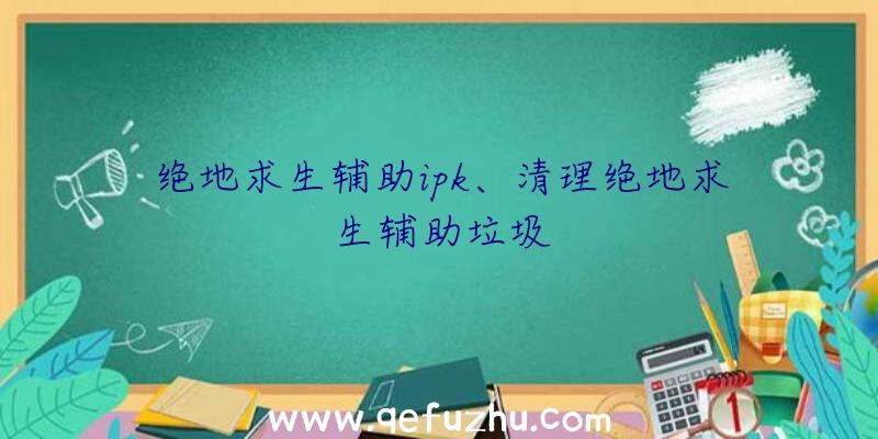 绝地求生辅助ipk、清理绝地求生辅助垃圾