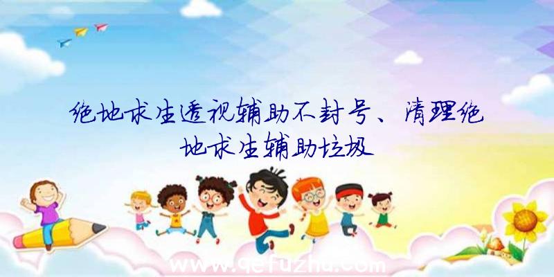 绝地求生透视辅助不封号、清理绝地求生辅助垃圾
