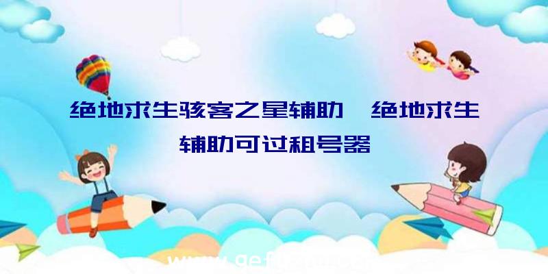 绝地求生骇客之星辅助、绝地求生辅助可过租号器