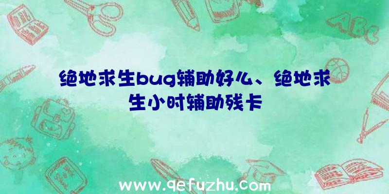 绝地求生bug辅助好么、绝地求生小时辅助残卡