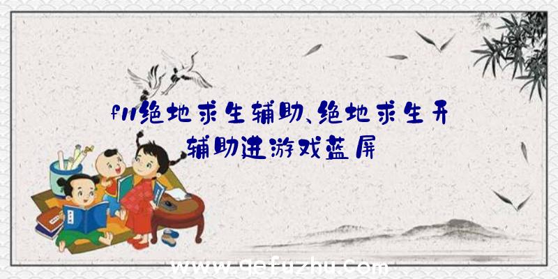 f11绝地求生辅助、绝地求生开辅助进游戏蓝屏