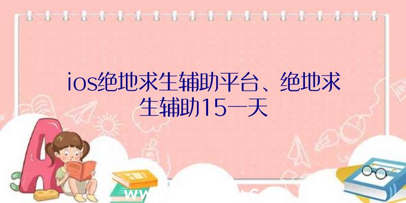 ios绝地求生辅助平台、绝地求生辅助15一天
