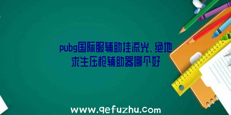 pubg国际服辅助挂流光、绝地求生压枪辅助器哪个好