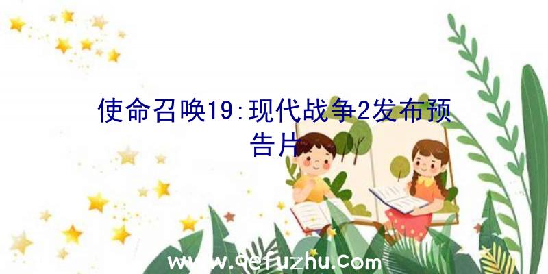 使命召唤19:现代战争2发布预告片