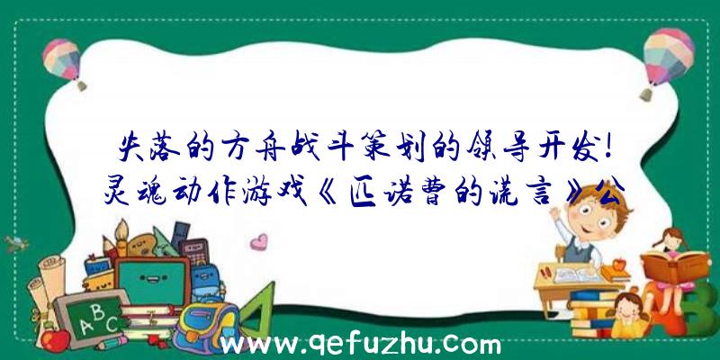 失落的方舟战斗策划的领导开发!灵魂动作游戏《匹诺曹的谎言》公