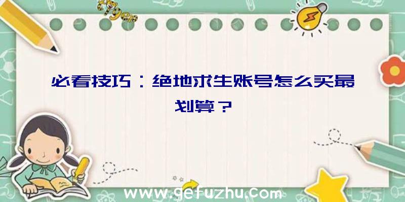 必看技巧：绝地求生账号怎么买最划算？