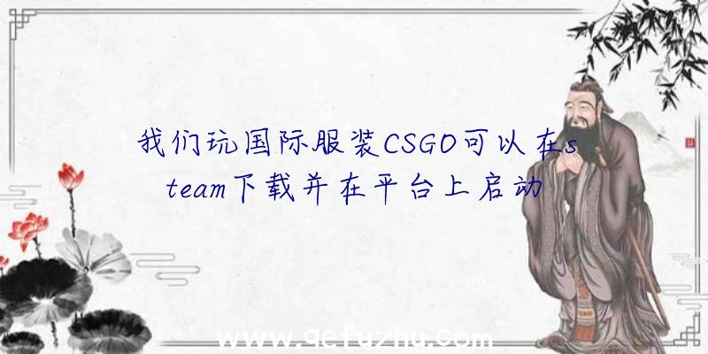 我们玩国际服装CSGO可以在steam下载并在平台上启动