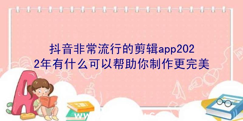 抖音非常流行的剪辑app2022年有什么可以帮助你制作更完美