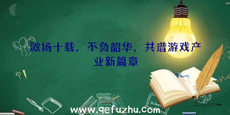 激扬十载，不负韶华，共谱游戏产业新篇章