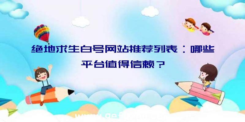 绝地求生白号网站推荐列表：哪些平台值得信赖？