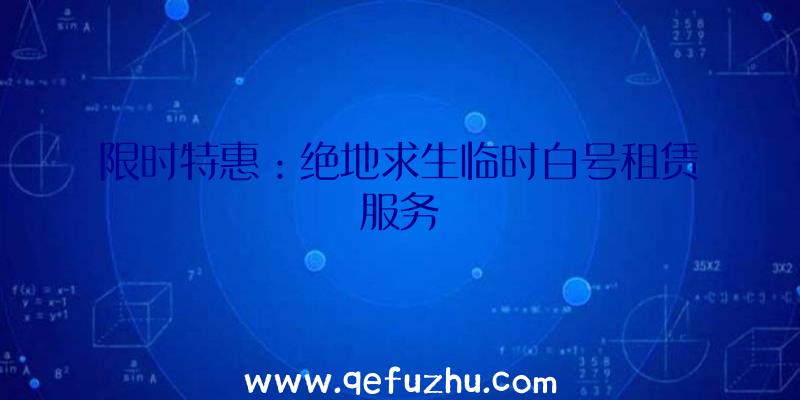 限时特惠：绝地求生临时白号租赁服务