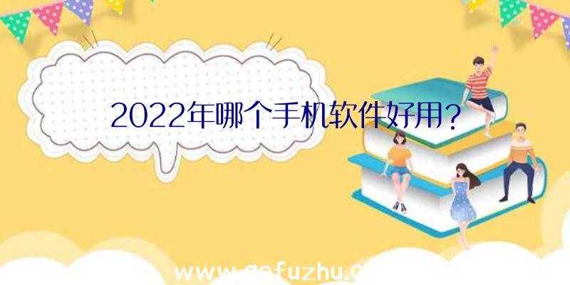 2022年哪个手机软件好用？