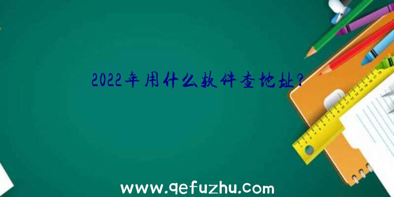2022年用什么软件查地址？
