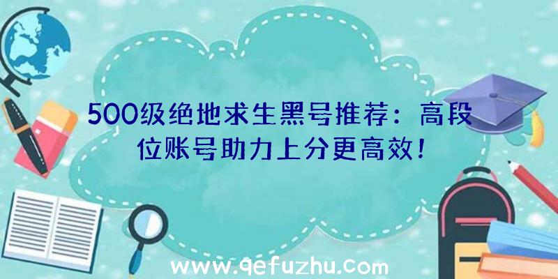 500级绝地求生黑号推荐：高段位账号助力上分更高效！