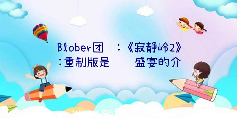 Blober团队:《寂静岭2》:重制版是视觉盛宴的介绍