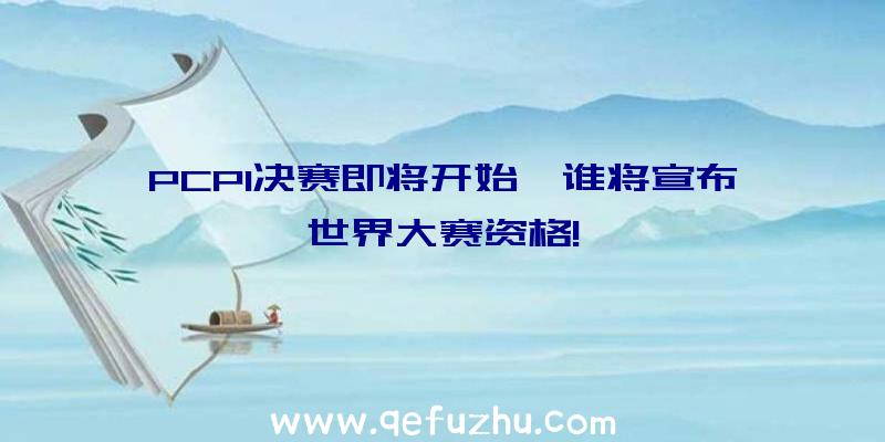 PCPI决赛即将开始,谁将宣布世界大赛资格!