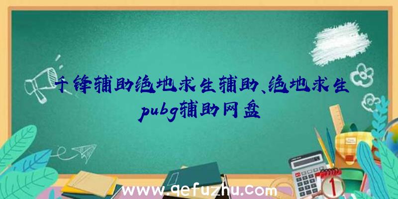 千锋辅助绝地求生辅助、绝地求生pubg辅助网盘