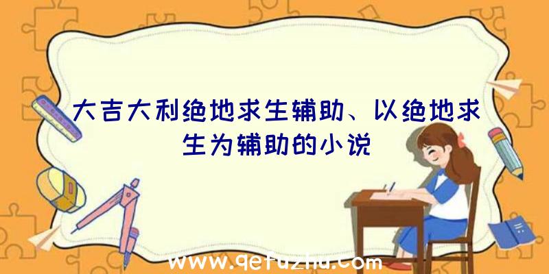 大吉大利绝地求生辅助、以绝地求生为辅助的小说