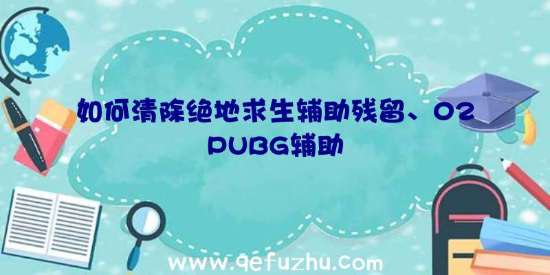 如何清除绝地求生辅助残留、02PUBG辅助