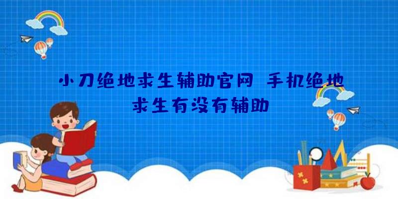 小刀绝地求生辅助官网、手机绝地求生有没有辅助