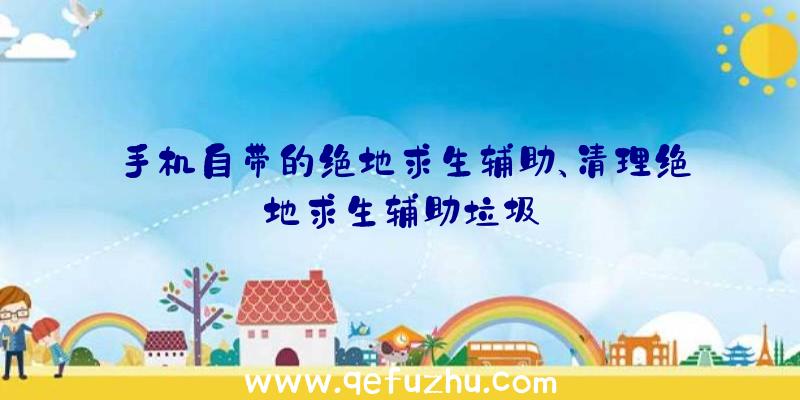 手机自带的绝地求生辅助、清理绝地求生辅助垃圾