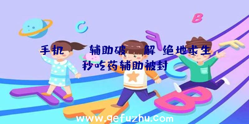 手机pubg辅助破解、绝地求生秒吃药辅助被封
