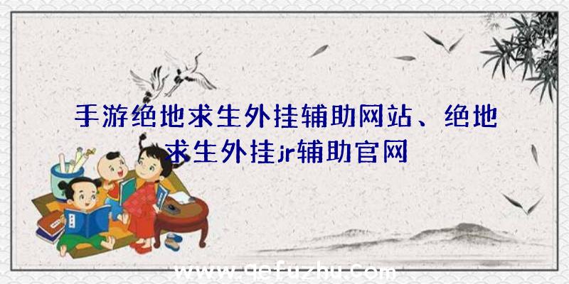 手游绝地求生外挂辅助网站、绝地求生外挂jr辅助官网