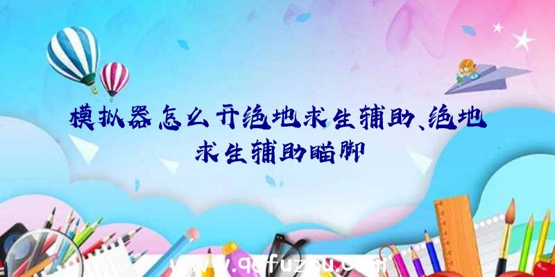 模拟器怎么开绝地求生辅助、绝地求生辅助瞄脚