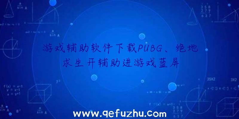 游戏辅助软件下载PUBG、绝地求生开辅助进游戏蓝屏
