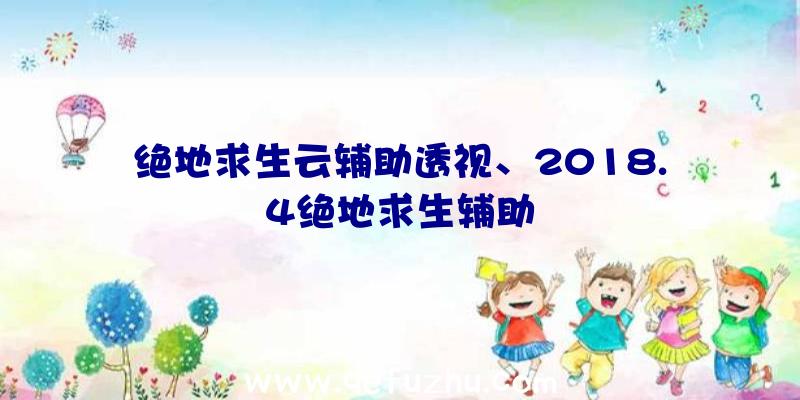 绝地求生云辅助透视、2018.4绝地求生辅助
