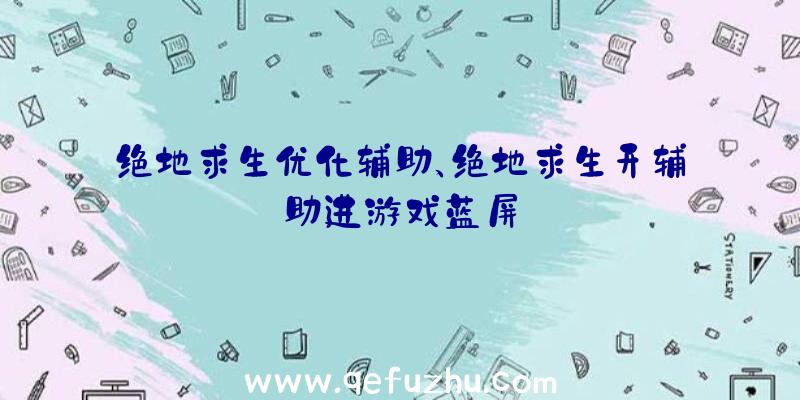 绝地求生优化辅助、绝地求生开辅助进游戏蓝屏