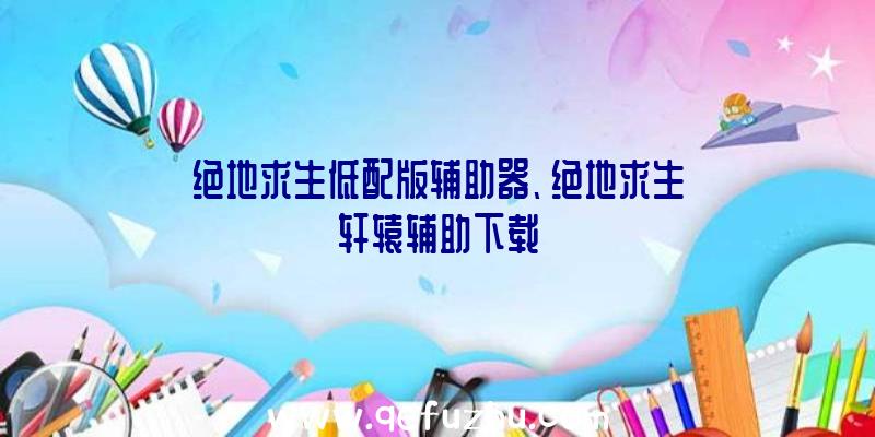 绝地求生低配版辅助器、绝地求生轩辕辅助下载
