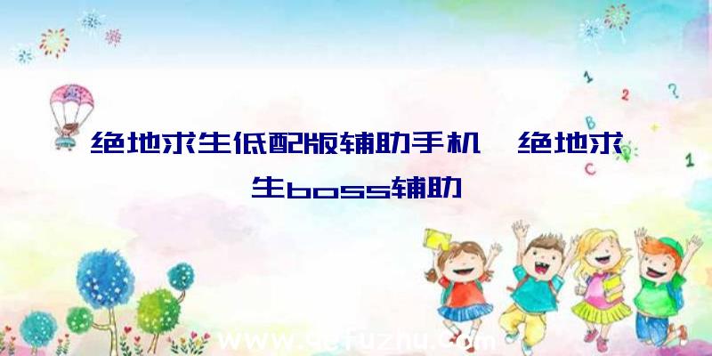 绝地求生低配版辅助手机、绝地求生boss辅助