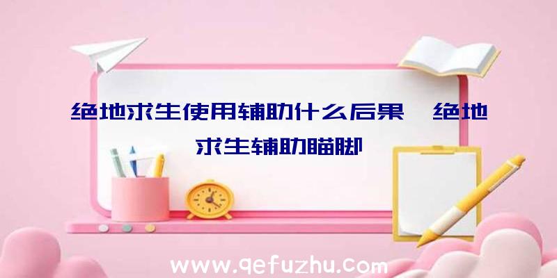 绝地求生使用辅助什么后果、绝地求生辅助瞄脚