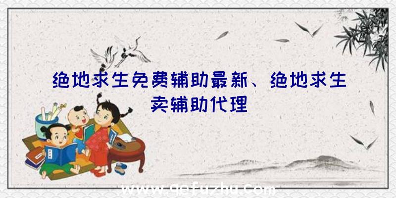 绝地求生免费辅助最新、绝地求生卖辅助代理