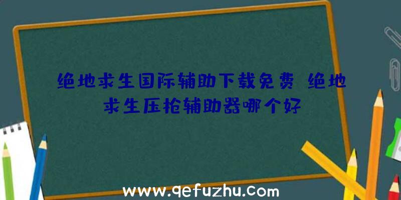 绝地求生国际辅助下载免费、绝地求生压枪辅助器哪个好