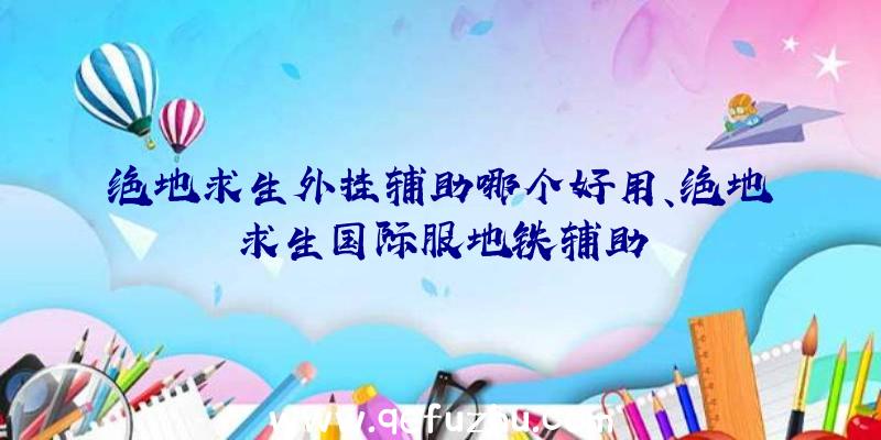 绝地求生外挂辅助哪个好用、绝地求生国际服地铁辅助